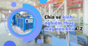 Chia Sẻ Kinh Nghiệm Thuê Máy Nén Khí Trục Vít A Z