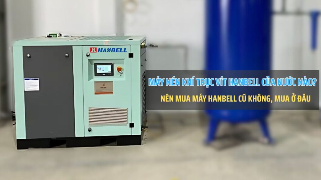 Máy nén khí trục vít Hanbell của nước nào? Nên mua máy Hanbell cũ không, mua ở đâu?